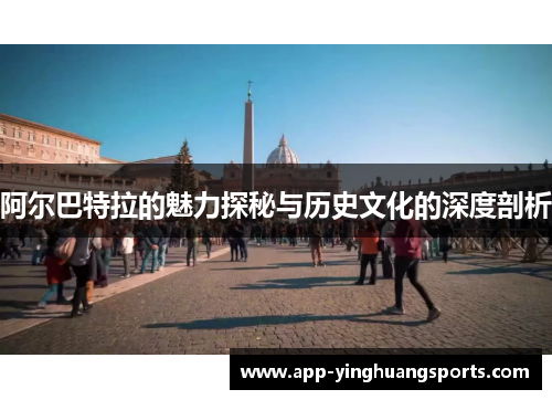阿尔巴特拉的魅力探秘与历史文化的深度剖析