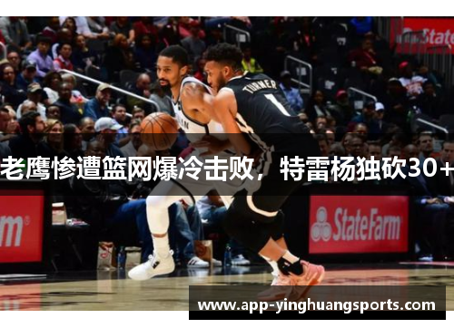 老鹰惨遭篮网爆冷击败，特雷杨独砍30+