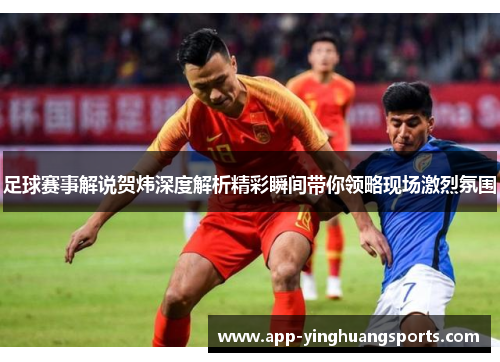 足球赛事解说贺炜深度解析精彩瞬间带你领略现场激烈氛围