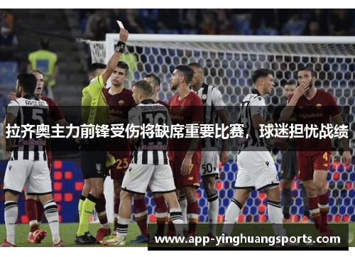 拉齐奥主力前锋受伤将缺席重要比赛，球迷担忧战绩