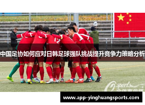 中国足协如何应对日韩足球强队挑战提升竞争力策略分析