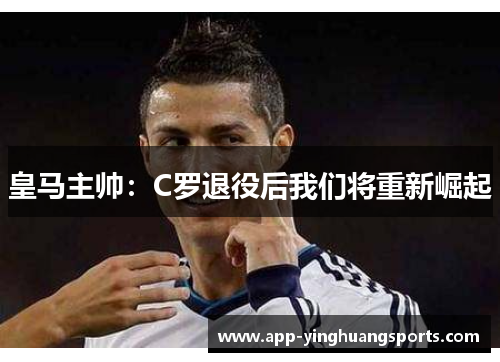 皇马主帅：C罗退役后我们将重新崛起