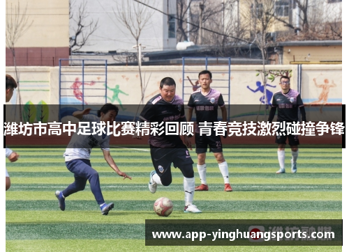 潍坊市高中足球比赛精彩回顾 青春竞技激烈碰撞争锋