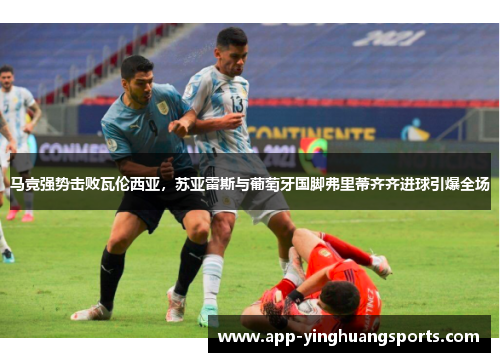 马竞强势击败瓦伦西亚，苏亚雷斯与葡萄牙国脚弗里蒂齐齐进球引爆全场