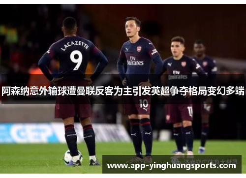 阿森纳意外输球遭曼联反客为主引发英超争夺格局变幻多端