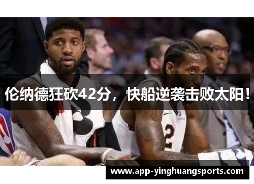 伦纳德狂砍42分，快船逆袭击败太阳！