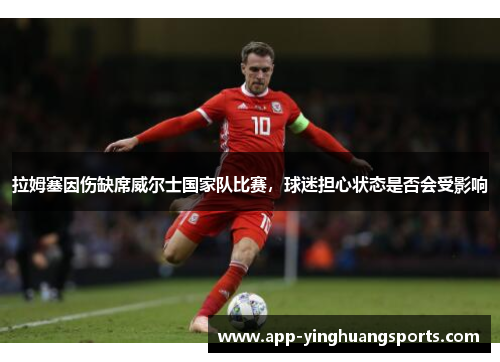 拉姆塞因伤缺席威尔士国家队比赛，球迷担心状态是否会受影响