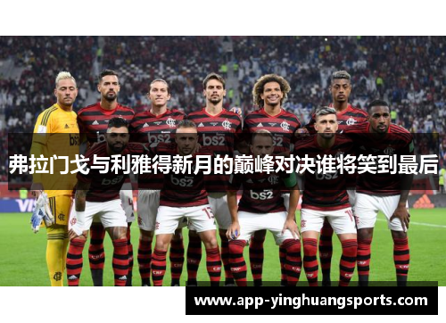 弗拉门戈与利雅得新月的巅峰对决谁将笑到最后