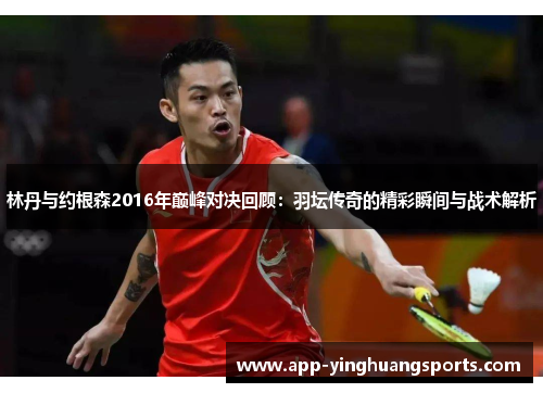 林丹与约根森2016年巅峰对决回顾：羽坛传奇的精彩瞬间与战术解析
